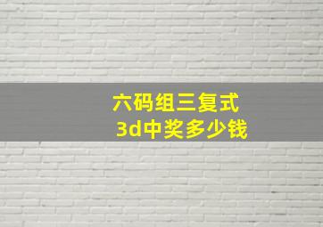 六码组三复式3d中奖多少钱