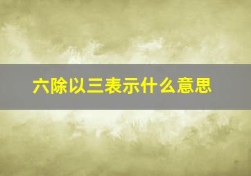 六除以三表示什么意思