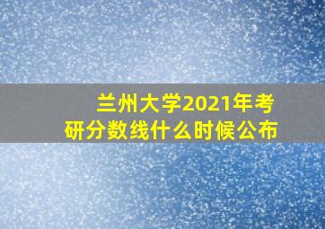 兰州大学2021年考研分数线什么时候公布