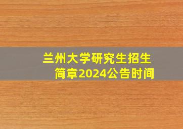 兰州大学研究生招生简章2024公告时间