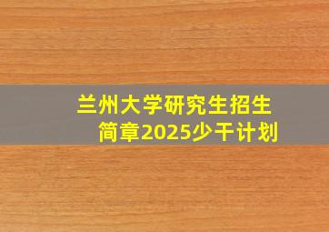 兰州大学研究生招生简章2025少干计划