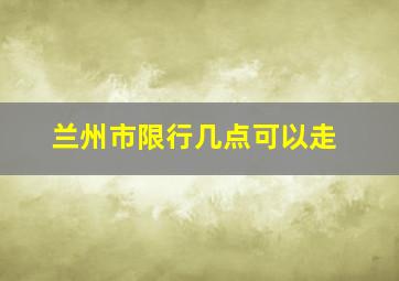 兰州市限行几点可以走