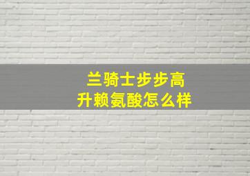 兰骑士步步高升赖氨酸怎么样