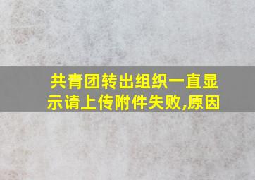 共青团转出组织一直显示请上传附件失败,原因