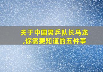 关于中国男乒队长马龙,你需要知道的五件事