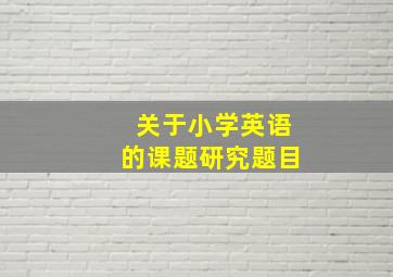 关于小学英语的课题研究题目