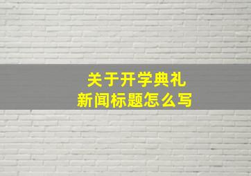 关于开学典礼新闻标题怎么写