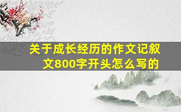 关于成长经历的作文记叙文800字开头怎么写的