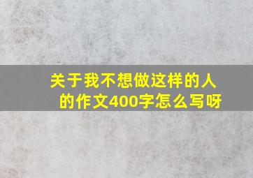 关于我不想做这样的人的作文400字怎么写呀