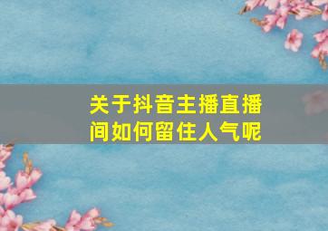 关于抖音主播直播间如何留住人气呢