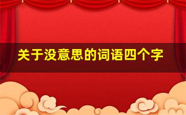 关于没意思的词语四个字