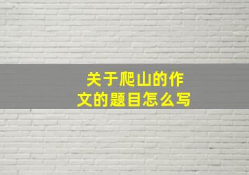 关于爬山的作文的题目怎么写