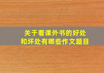 关于看课外书的好处和坏处有哪些作文题目