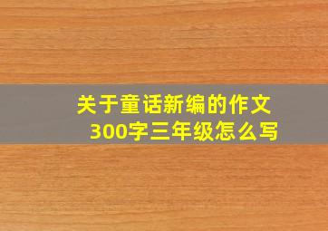 关于童话新编的作文300字三年级怎么写