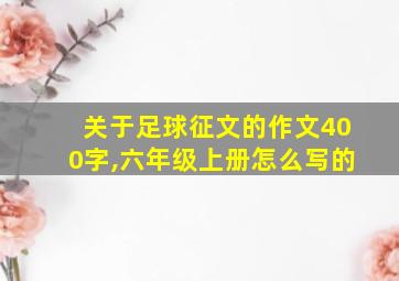 关于足球征文的作文400字,六年级上册怎么写的