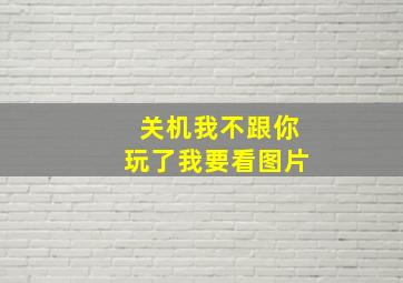 关机我不跟你玩了我要看图片