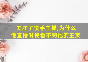 关注了快手主播,为什么他直播时我看不到他的主页