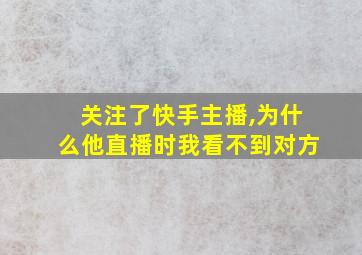 关注了快手主播,为什么他直播时我看不到对方