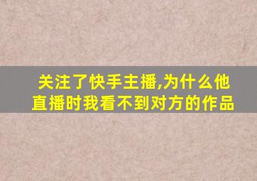 关注了快手主播,为什么他直播时我看不到对方的作品