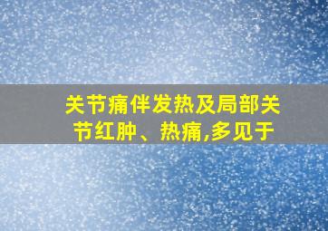 关节痛伴发热及局部关节红肿、热痛,多见于