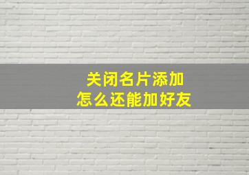 关闭名片添加怎么还能加好友