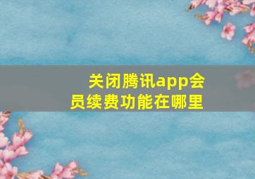 关闭腾讯app会员续费功能在哪里