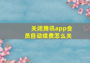 关闭腾讯app会员自动续费怎么关