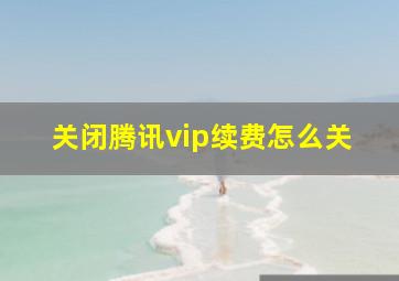 关闭腾讯vip续费怎么关