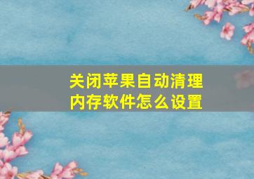 关闭苹果自动清理内存软件怎么设置