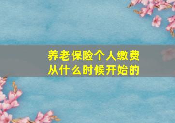 养老保险个人缴费从什么时候开始的