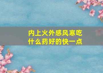 内上火外感风寒吃什么药好的快一点