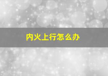 内火上行怎么办