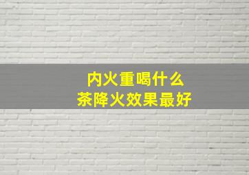 内火重喝什么茶降火效果最好