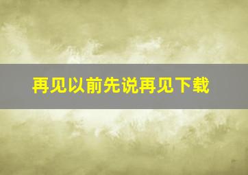 再见以前先说再见下载