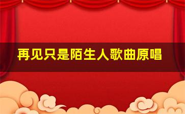 再见只是陌生人歌曲原唱