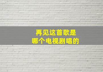 再见这首歌是哪个电视剧唱的