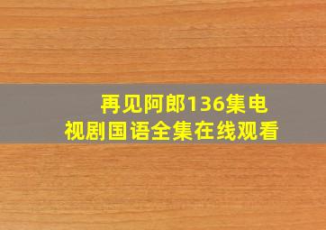 再见阿郎136集电视剧国语全集在线观看