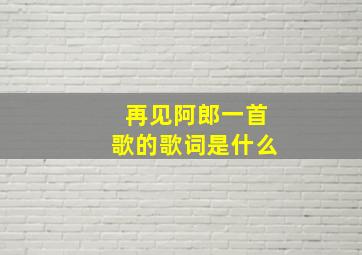 再见阿郎一首歌的歌词是什么