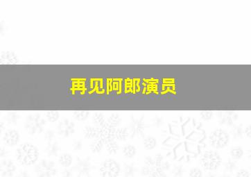 再见阿郎演员