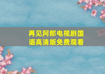 再见阿郎电视剧国语高清版免费观看