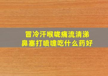 冒冷汗喉咙痛流清涕鼻塞打喷嚏吃什么药好