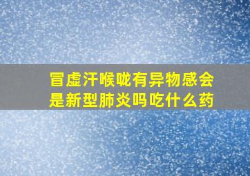 冒虚汗喉咙有异物感会是新型肺炎吗吃什么药