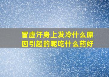 冒虚汗身上发冷什么原因引起的呢吃什么药好