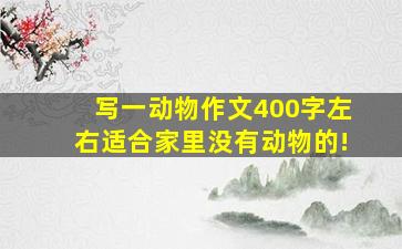 写一动物作文400字左右适合家里没有动物的!