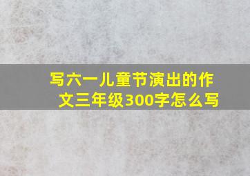 写六一儿童节演出的作文三年级300字怎么写