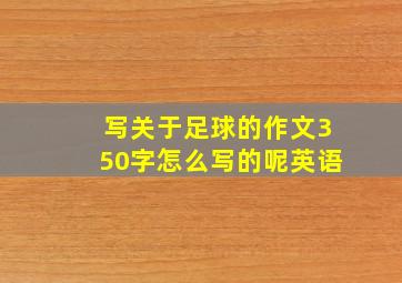 写关于足球的作文350字怎么写的呢英语