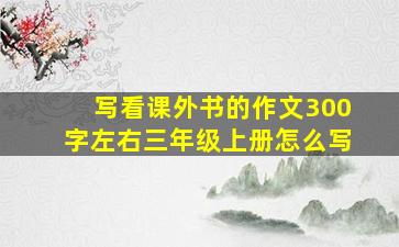 写看课外书的作文300字左右三年级上册怎么写