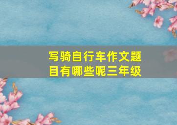 写骑自行车作文题目有哪些呢三年级