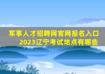 军事人才招聘网官网报名入口2023辽宁考试地点有哪些