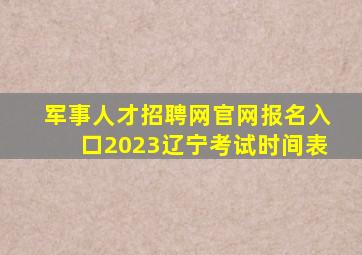 军事人才招聘网官网报名入口2023辽宁考试时间表